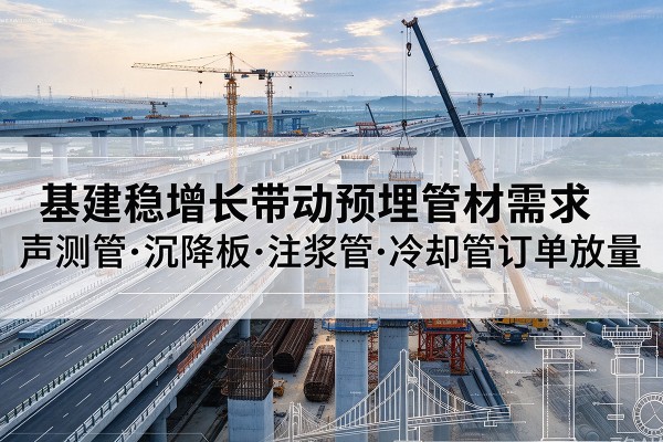 阿克苏基建稳增长带动预埋监测管材需求,声测管、沉降板、注浆管订单持续放量
